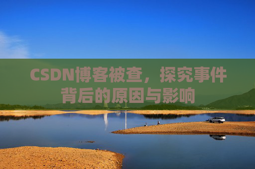 CSDN博客被查,探究事件背后的原因与影响