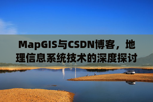 MapGIS与CSDN博客,地理信息系统技术的深度探讨